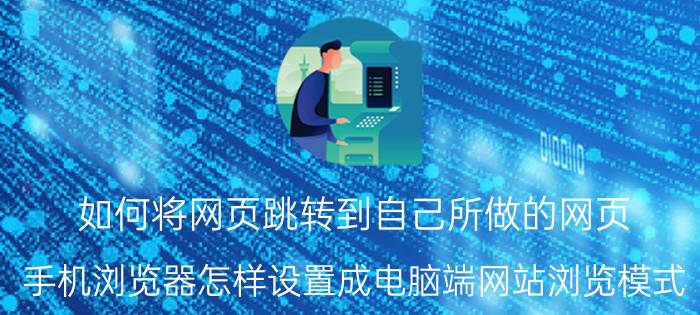 如何将网页跳转到自己所做的网页 手机浏览器怎样设置成电脑端网站浏览模式？